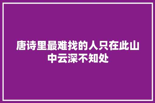 唐诗里最难找的人只在此山中云深不知处