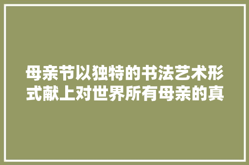 母亲节以独特的书法艺术形式献上对世界所有母亲的真诚祝福