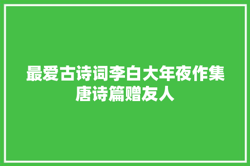 最爱古诗词李白大年夜作集唐诗篇赠友人