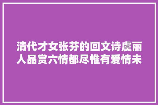 清代才女张芬的回文诗虞丽人品赏六情都尽惟有爱情未除