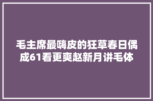毛主席最嗨皮的狂草春日偶成61看更爽赵新月讲毛体书法