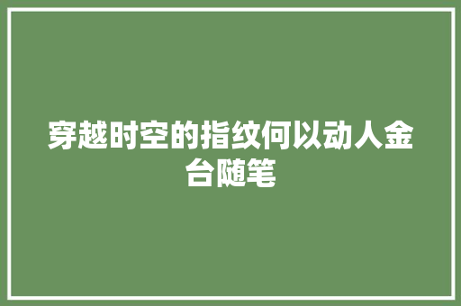 穿越时空的指纹何以动人金台随笔