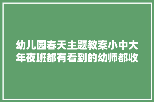 幼儿园春天主题教案小中大年夜班都有看到的幼师都收藏了