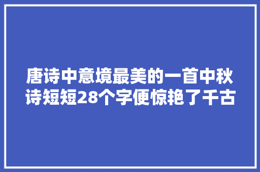 唐诗中意境最美的一首中秋诗短短28个字便惊艳了千古