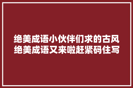绝美成语小伙伴们求的古风绝美成语又来啦赶紧码住写进作文