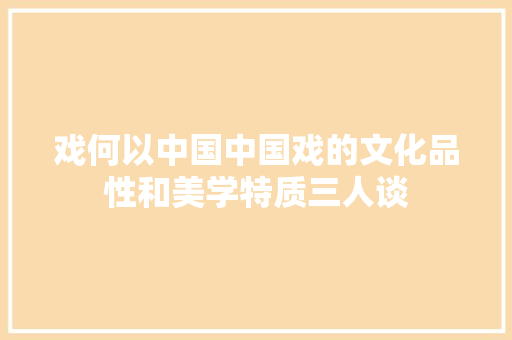 戏何以中国中国戏的文化品性和美学特质三人谈