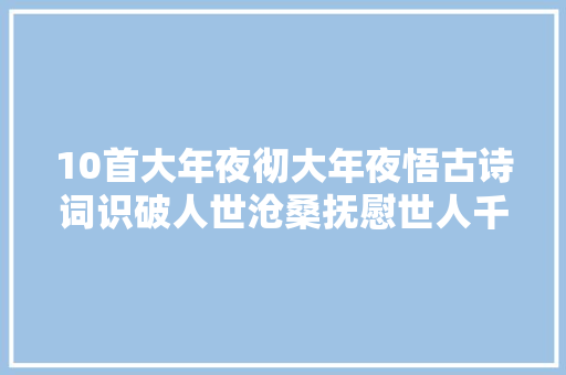 10首大年夜彻大年夜悟古诗词识破人世沧桑抚慰世人千年