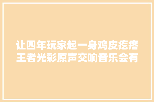 让四年玩家起一身鸡皮疙瘩王者光彩原声交响音乐会有多震撼