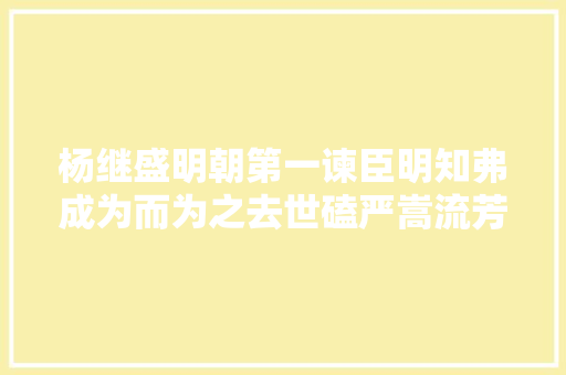 杨继盛明朝第一谏臣明知弗成为而为之去世磕严嵩流芳古今。