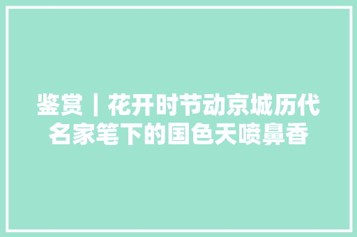 鉴赏｜花开时节动京城历代名家笔下的国色天喷鼻香