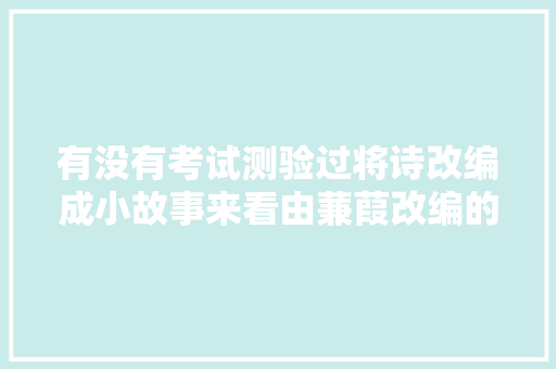 有没有考试测验过将诗改编成小故事来看由蒹葭改编的小故事吧