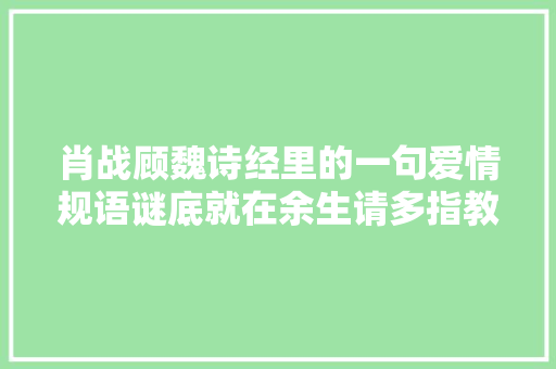 肖战顾魏诗经里的一句爱情规语谜底就在余生请多指教