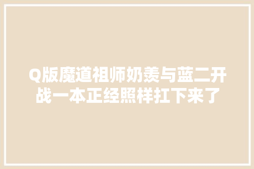 Q版魔道祖师奶羡与蓝二开战一本正经照样扛下来了