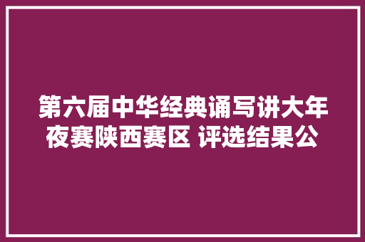 第六届中华经典诵写讲大年夜赛陕西赛区 评选结果公布