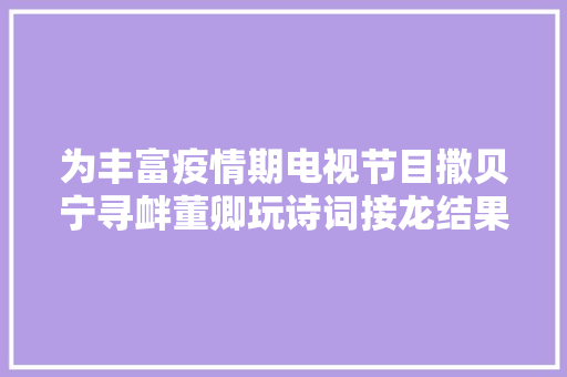 为丰富疫情期电视节目撒贝宁寻衅董卿玩诗词接龙结果小撒惨败