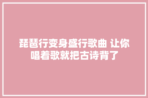 琵琶行变身盛行歌曲 让你唱着歌就把古诗背了