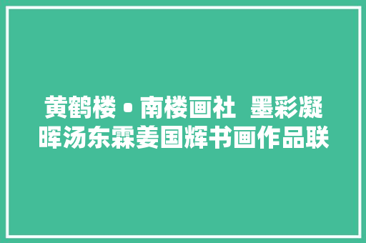 黄鹤楼 • 南楼画社  墨彩凝晖汤东霖姜国辉书画作品联展