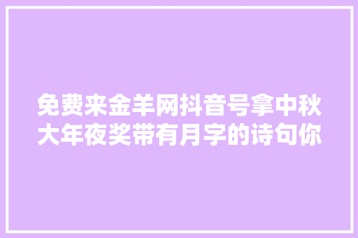 免费来金羊网抖音号拿中秋大年夜奖带有月字的诗句你知若干SHOW出您的文采