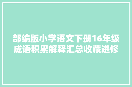 部编版小学语文下册16年级成语积累解释汇总收藏进修
