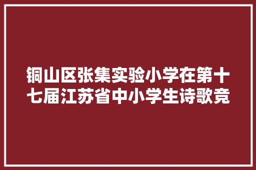 铜山区张集实验小学在第十七届江苏省中小学生诗歌竞赛中喜获佳绩