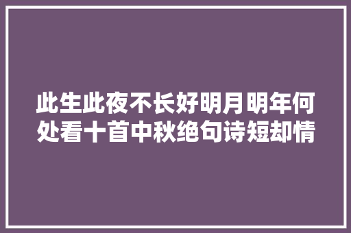 此生此夜不长好明月明年何处看十首中秋绝句诗短却情长