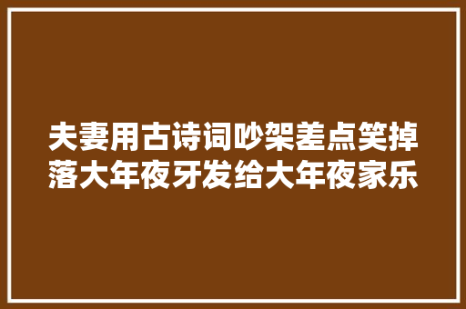 夫妻用古诗词吵架差点笑掉落大年夜牙发给大年夜家乐一乐