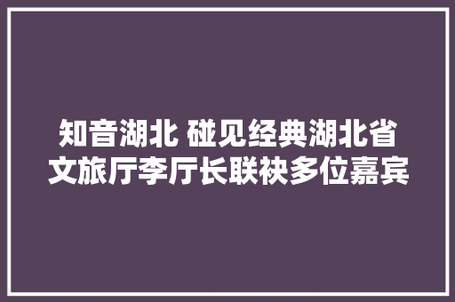 知音湖北 碰见经典湖北省文旅厅李厅长联袂多位嘉宾深情朗诵诗意中国