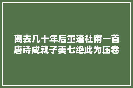 离去几十年后重逢杜甫一首唐诗成就子美七绝此为压卷之名