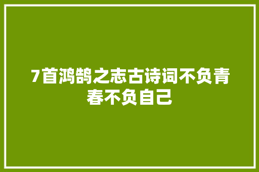 7首鸿鹄之志古诗词不负青春不负自己 7首鸿鹄之志古诗词不负青春不负自己