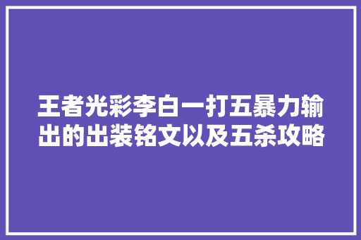 王者光彩李白一打五暴力输出的出装铭文以及五杀攻略