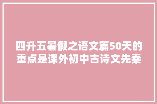 四升五暑假之语文篇50天的重点是课外初中古诗文先秦文史