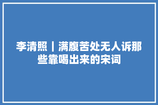 李清照｜满腹苦处无人诉那些靠喝出来的宋词