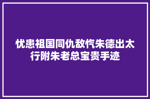 忧患祖国同仇敌忾朱德出太行附朱老总宝贵手迹