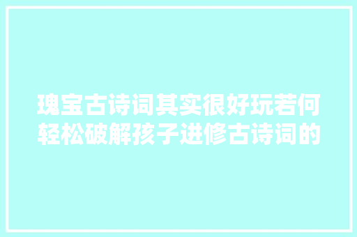 瑰宝古诗词其实很好玩若何轻松破解孩子进修古诗词的难题