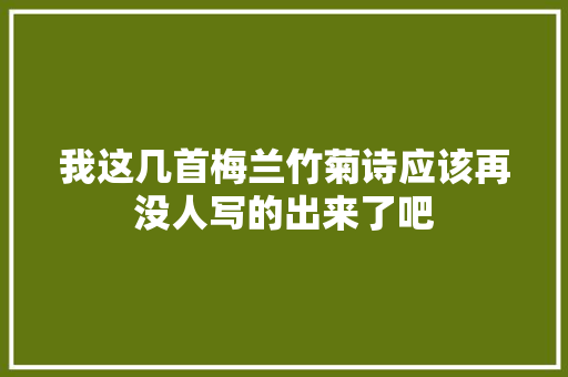 我这几首梅兰竹菊诗应该再没人写的出来了吧