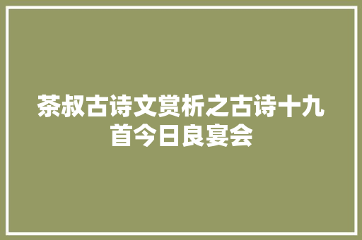 茶叔古诗文赏析之古诗十九首今日良宴会