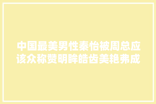 中国最美男性秦怡被周总应该众称赞明眸皓齿美艳弗成方物