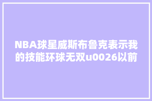 NBA球星威斯布鲁克表示我的技能环球无双u0026以前球队根本不懂运用