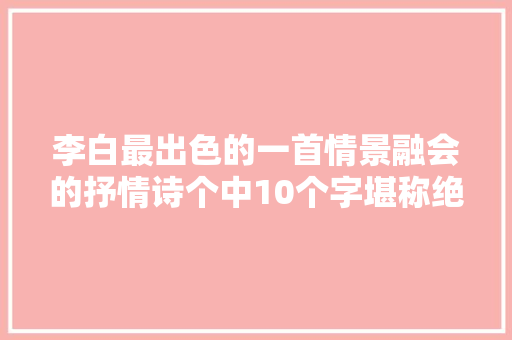 李白最出色的一首情景融会的抒情诗个中10个字堪称绝妙 李白最出色的一首情景融会的抒情诗个中10个字堪称绝妙