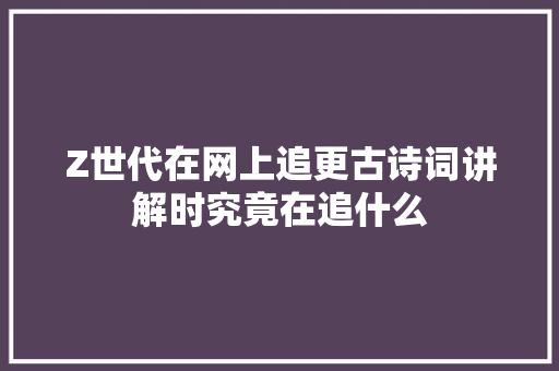 Z世代在网上追更古诗词讲解时究竟在追什么