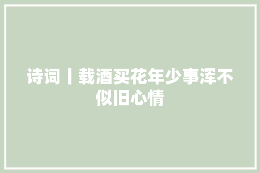 诗词丨载酒买花年少事浑不似旧心情