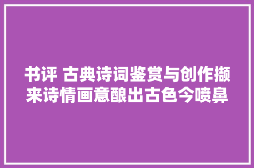 书评 古典诗词鉴赏与创作撷来诗情画意酿出古色今喷鼻香