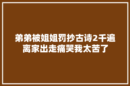 弟弟被姐姐罚抄古诗2千遍离家出走痛哭我太苦了