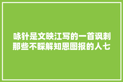 咏针是文映江写的一首讽刺那些不睬解知恩图报的人七言绝