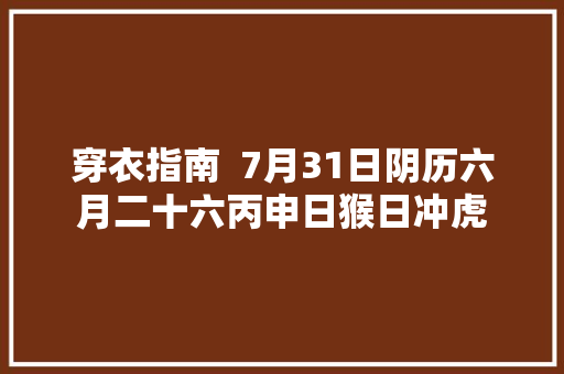 穿衣指南  7月31日阴历六月二十六丙申日猴日冲虎