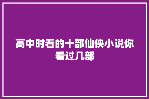 高中时看的十部仙侠小说你看过几部