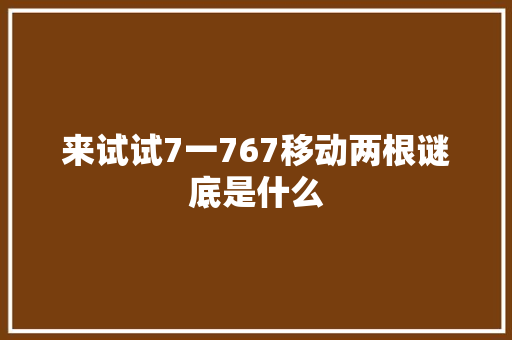 来试试7一767移动两根谜底是什么