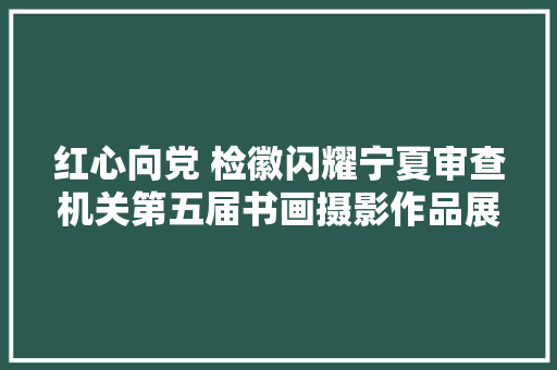红心向党 检徽闪耀宁夏审查机关第五届书画摄影作品展之二软笔书法作品