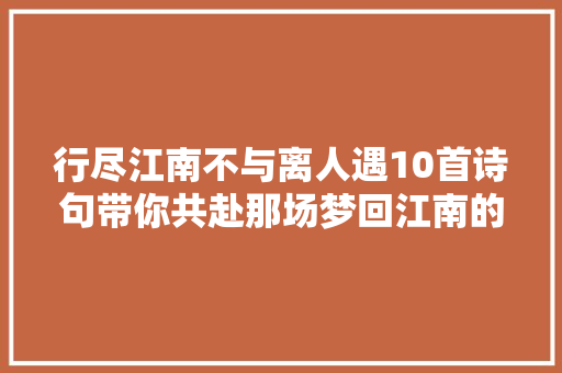 行尽江南不与离人遇10首诗句带你共赴那场梦回江南的盛宴