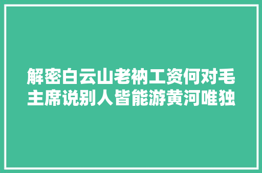 解密白云山老衲工资何对毛主席说别人皆能游黄河唯独主席弗成